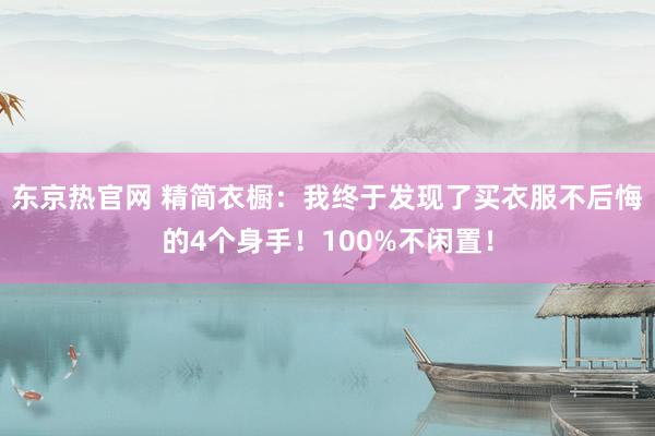 东京热官网 精简衣橱：我终于发现了买衣服不后悔的4个身手！100%不闲置！