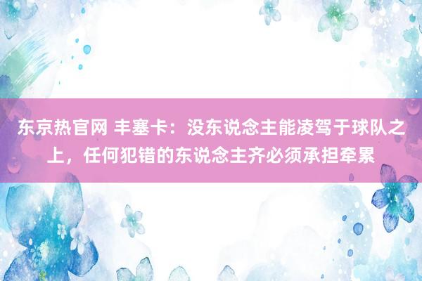 东京热官网 丰塞卡：没东说念主能凌驾于球队之上，任何犯错的东说念主齐必须承担牵累