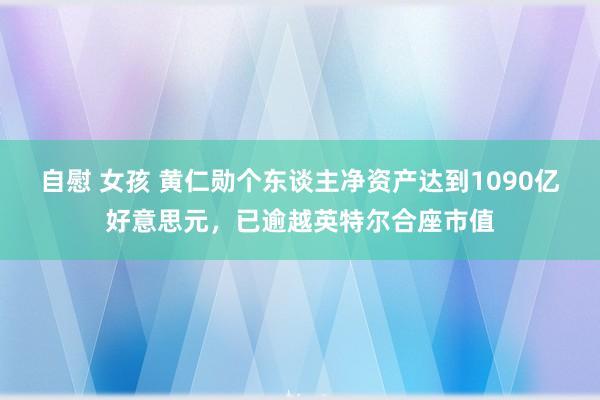 自慰 女孩 黄仁勋个东谈主净资产达到1090亿好意思元，已逾越英特尔合座市值