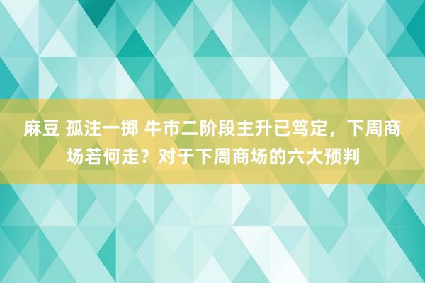 麻豆 孤注一掷 牛市二阶段主升已笃定，下周商场若何走？对于下周商场的六大预判