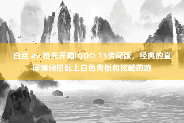 白丝 av 抢先开箱iQOO 13传闻版，经典的直屏缠绵搭配上白色背板和炫酷的跑