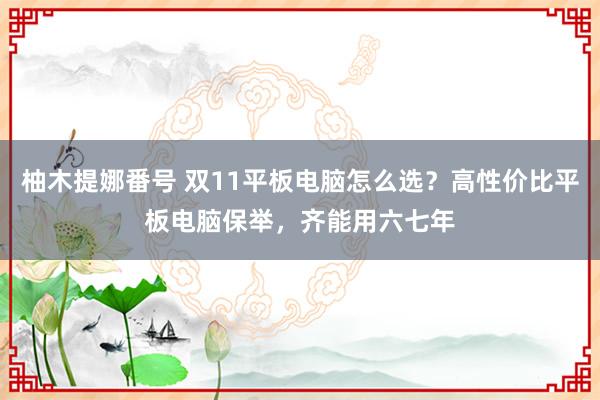 柚木提娜番号 双11平板电脑怎么选？高性价比平板电脑保举，齐能用六七年