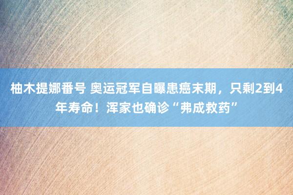 柚木提娜番号 奥运冠军自曝患癌末期，只剩2到4年寿命！浑家也确诊“弗成救药”