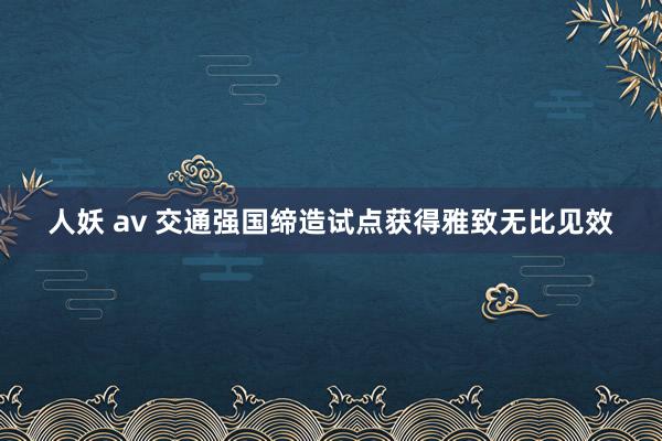 人妖 av 交通强国缔造试点获得雅致无比见效