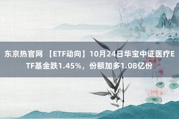 东京热官网 【ETF动向】10月24日华宝中证医疗ETF基金跌1.45%，份额加多1.08亿份