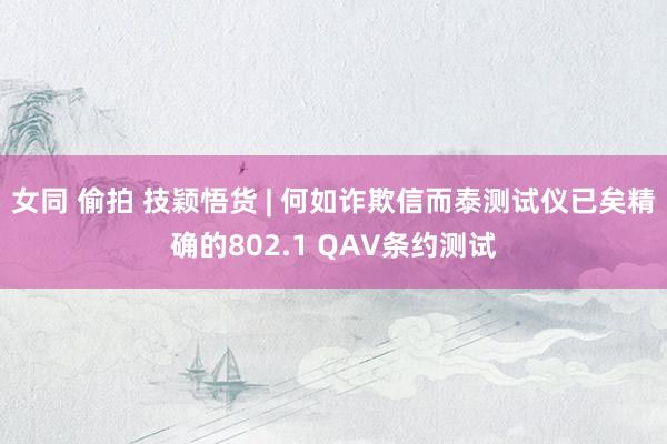 女同 偷拍 技颖悟货 | 何如诈欺信而泰测试仪已矣精确的802.1 QAV条约测试