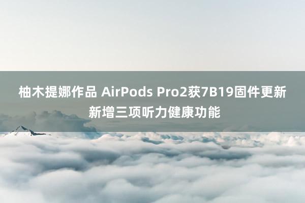 柚木提娜作品 AirPods Pro2获7B19固件更新 新增三项听力健康功能