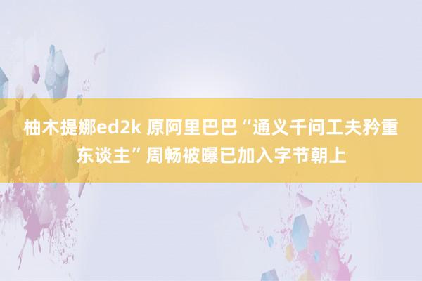 柚木提娜ed2k 原阿里巴巴“通义千问工夫矜重东谈主”周畅被曝已加入字节朝上