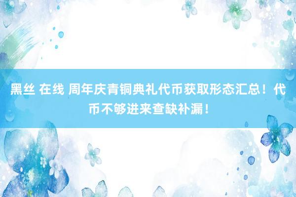 黑丝 在线 周年庆青铜典礼代币获取形态汇总！代币不够进来查缺补漏！