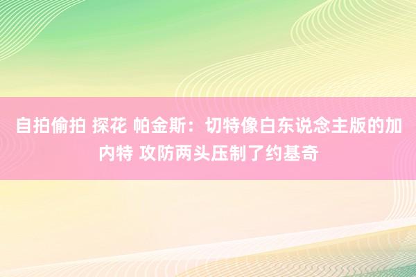 自拍偷拍 探花 帕金斯：切特像白东说念主版的加内特 攻防两头压制了约基奇