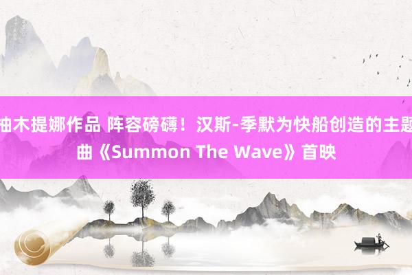 柚木提娜作品 阵容磅礴！汉斯-季默为快船创造的主题曲《Summon The Wave》首映