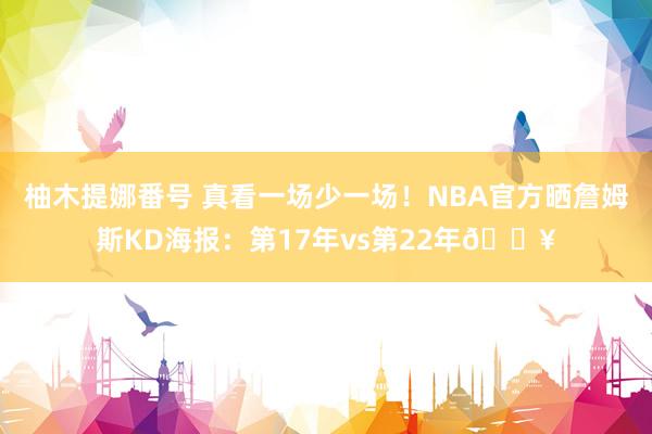 柚木提娜番号 真看一场少一场！NBA官方晒詹姆斯KD海报：第17年vs第22年🔥