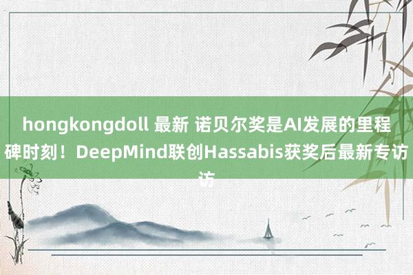 hongkongdoll 最新 诺贝尔奖是AI发展的里程碑时刻！DeepMind联创Hassabis获奖后最新专访