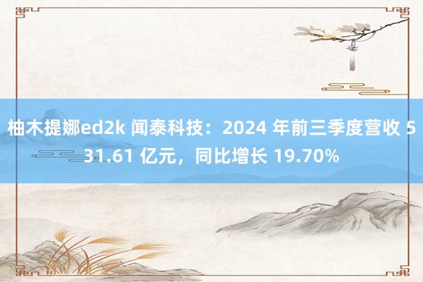 柚木提娜ed2k 闻泰科技：2024 年前三季度营收 531.61 亿元，同比增长 19.70%