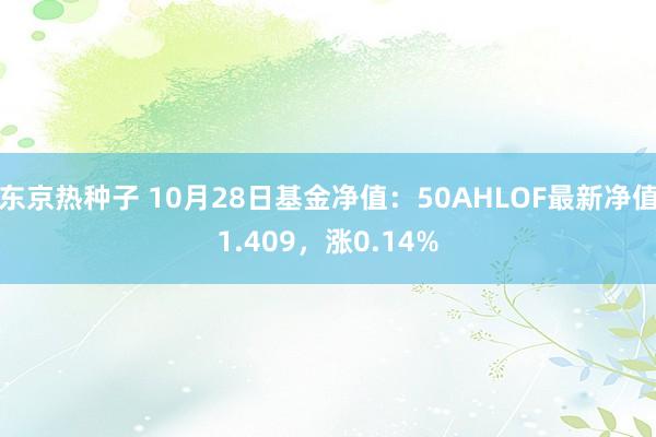 东京热种子 10月28日基金净值：50AHLOF最新净值1.409，涨0.14%