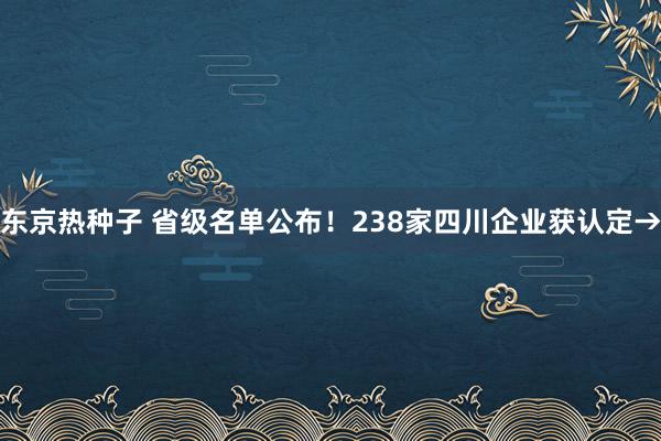 东京热种子 省级名单公布！238家四川企业获认定→