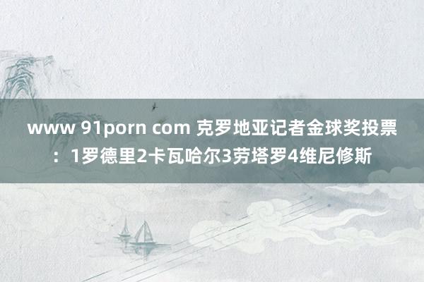 www 91porn com 克罗地亚记者金球奖投票：1罗德里2卡瓦哈尔3劳塔罗4维尼修斯