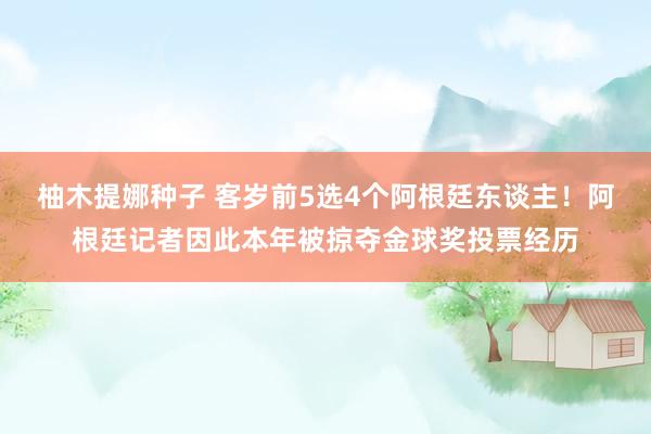 柚木提娜种子 客岁前5选4个阿根廷东谈主！阿根廷记者因此本年被掠夺金球奖投票经历