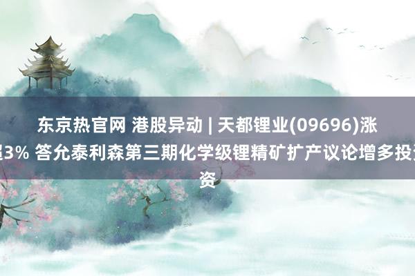 东京热官网 港股异动 | 天都锂业(09696)涨超3% 答允泰利森第三期化学级锂精矿扩产议论增多投资