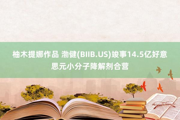 柚木提娜作品 渤健(BIIB.US)竣事14.5亿好意思元小分子降解剂合营