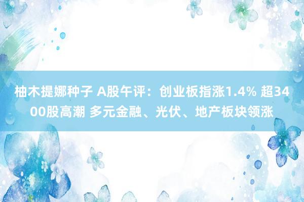 柚木提娜种子 A股午评：创业板指涨1.4% 超3400股高潮 多元金融、光伏、地产板块领涨