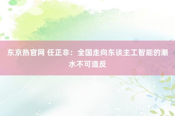 东京热官网 任正非：全国走向东谈主工智能的潮水不可造反