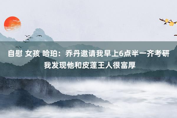 自慰 女孩 哈珀：乔丹邀请我早上6点半一齐考研 我发现他和皮蓬王人很富厚