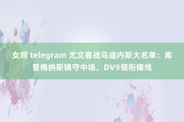 女同 telegram 尤文客战乌迪内斯大名单：库普梅纳斯镇守中场，DV9领衔锋线