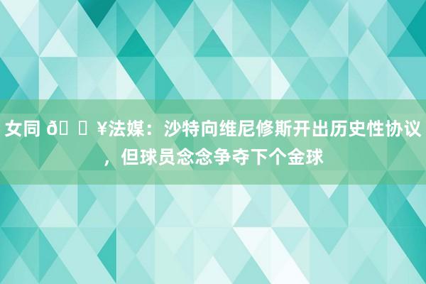 女同 💥法媒：沙特向维尼修斯开出历史性协议，但球员念念争夺下个金球