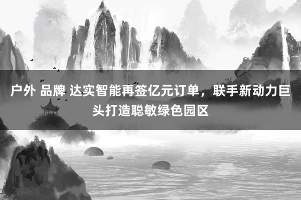 户外 品牌 达实智能再签亿元订单，联手新动力巨头打造聪敏绿色园区