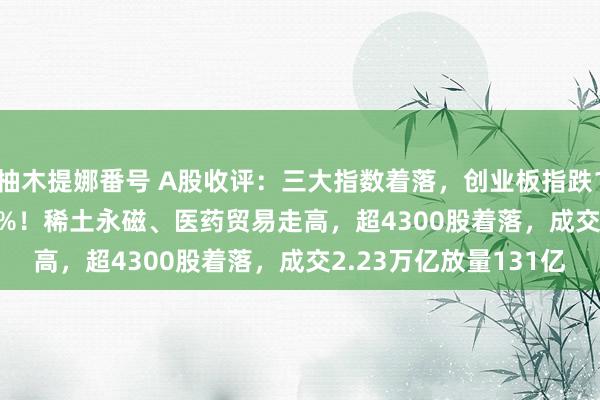 柚木提娜番号 A股收评：三大指数着落，创业板指跌1.88%北证50跌9.61%！稀土永磁、医药贸易走高，超4300股着落，成交2.23万亿放量131亿