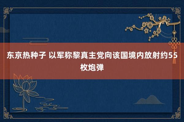 东京热种子 以军称黎真主党向该国境内放射约55枚炮弹