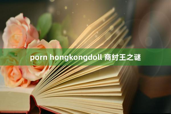 porn hongkongdoll 商纣王之谜