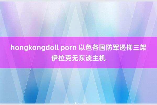 hongkongdoll porn 以色各国防军遏抑三架伊拉克无东谈主机