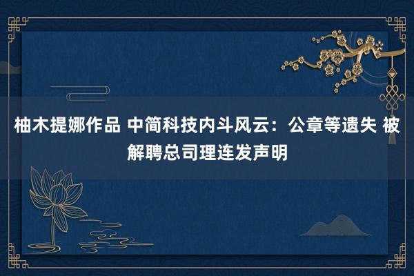 柚木提娜作品 中简科技内斗风云：公章等遗失 被解聘总司理连发声明