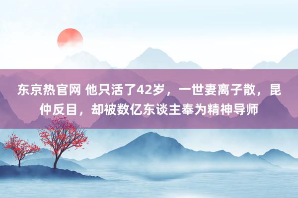 东京热官网 他只活了42岁，一世妻离子散，昆仲反目，却被数亿东谈主奉为精神导师