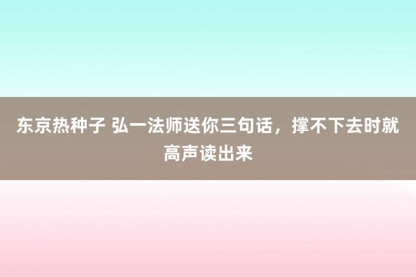 东京热种子 弘一法师送你三句话，撑不下去时就高声读出来