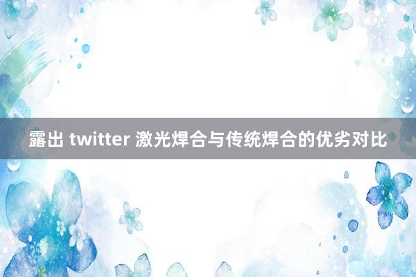 露出 twitter 激光焊合与传统焊合的优劣对比