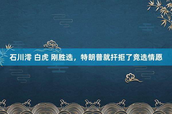 石川澪 白虎 刚胜选，特朗普就扞拒了竞选情愿