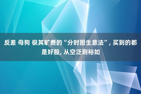 反差 母狗 极其旷费的“分时图生意法”， 买到的都是好股， 从空泛到裕如