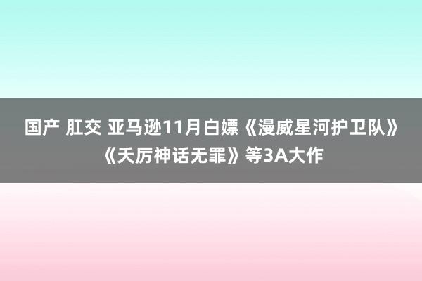 国产 肛交 亚马逊11月白嫖《漫威星河护卫队》《夭厉神话无罪》等3A大作