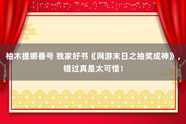 柚木提娜番号 独家好书《网游末日之抽奖成神》，错过真是太可惜！