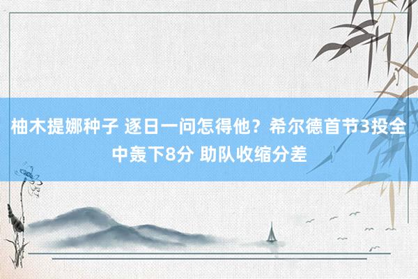 柚木提娜种子 逐日一问怎得他？希尔德首节3投全中轰下8分 助队收缩分差