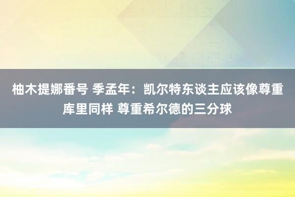 柚木提娜番号 季孟年：凯尔特东谈主应该像尊重库里同样 尊重希尔德的三分球