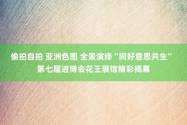 偷拍自拍 亚洲色图 全景演绎“同好意思共生” 第七届进博会花王展馆精彩揭幕