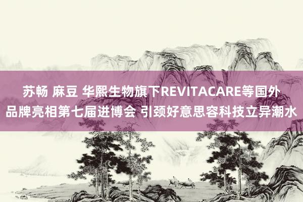 苏畅 麻豆 华熙生物旗下REVITACARE等国外品牌亮相第七届进博会 引颈好意思容科技立异潮水