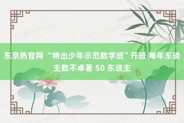 东京热官网 “特出少年示范数学班”开班 每年东谈主数不卓著 50 东谈主