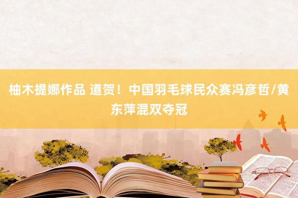 柚木提娜作品 道贺！中国羽毛球民众赛冯彦哲/黄东萍混双夺冠