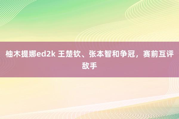 柚木提娜ed2k 王楚钦、张本智和争冠，赛前互评敌手