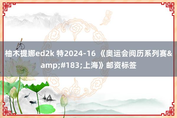 柚木提娜ed2k 特2024-16 《奥运会阅历系列赛&#183;上海》邮资标签